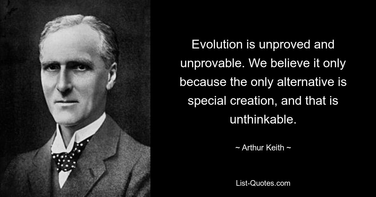 Evolution is unproved and unprovable. We believe it only because the only alternative is special creation, and that is unthinkable. — © Arthur Keith