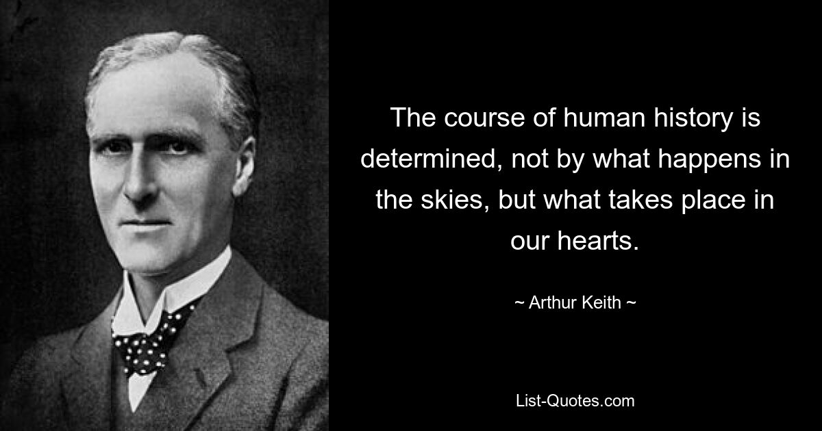 The course of human history is determined, not by what happens in the skies, but what takes place in our hearts. — © Arthur Keith