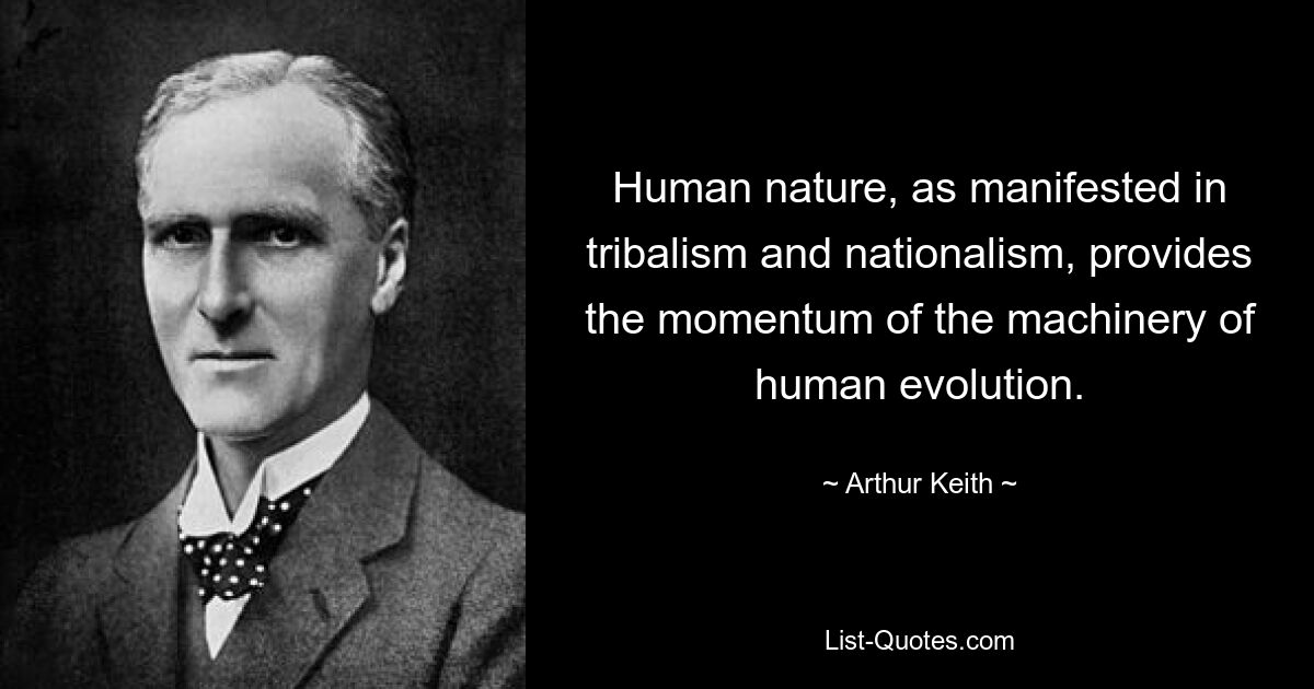 Human nature, as manifested in tribalism and nationalism, provides the momentum of the machinery of human evolution. — © Arthur Keith