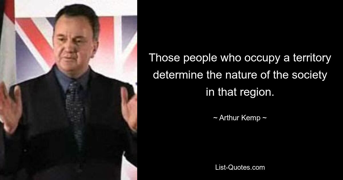 Those people who occupy a territory determine the nature of the society in that region. — © Arthur Kemp