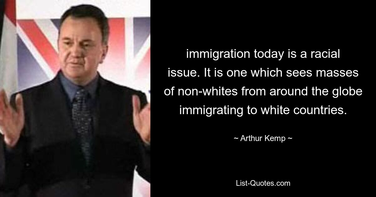 immigration today is a racial issue. It is one which sees masses of non-whites from around the globe immigrating to white countries. — © Arthur Kemp