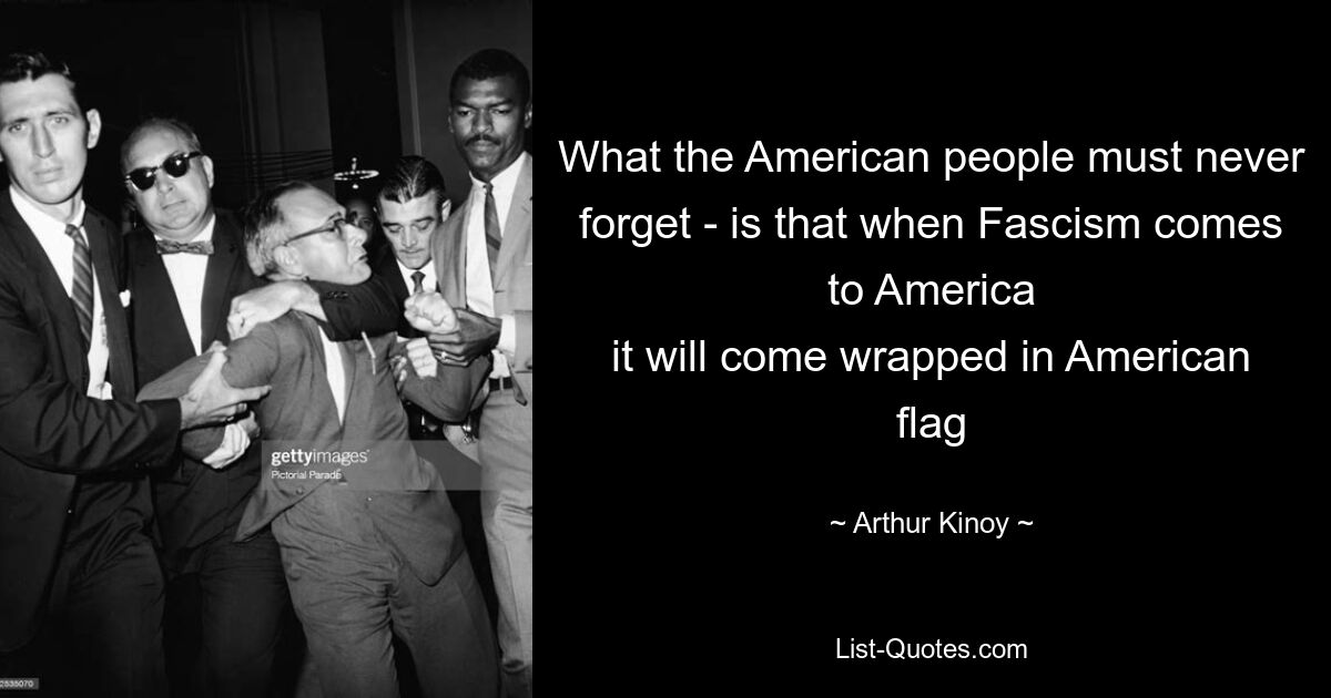 What the American people must never forget - is that when Fascism comes to America
it will come wrapped in American flag — © Arthur Kinoy