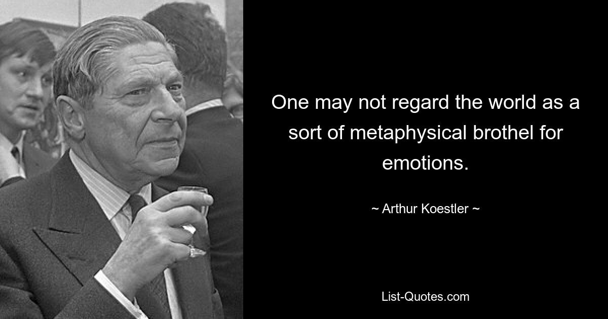 One may not regard the world as a sort of metaphysical brothel for emotions. — © Arthur Koestler