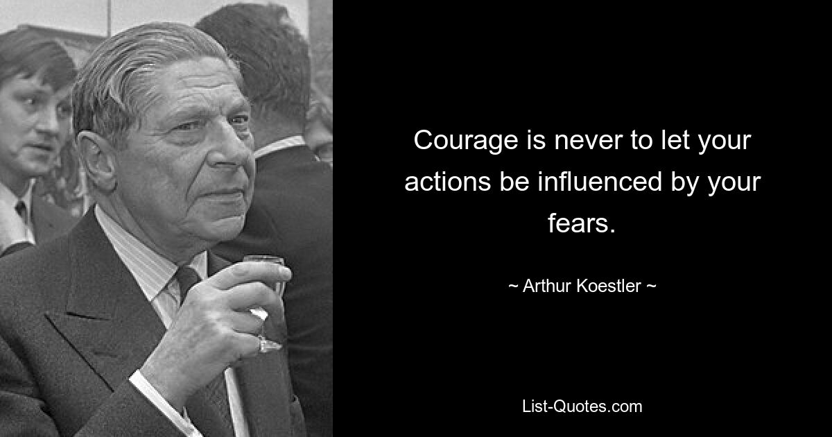 Courage is never to let your actions be influenced by your fears. — © Arthur Koestler