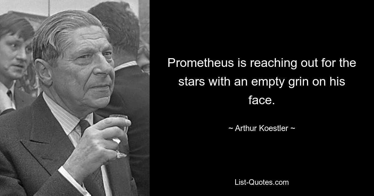 Prometheus is reaching out for the stars with an empty grin on his face. — © Arthur Koestler