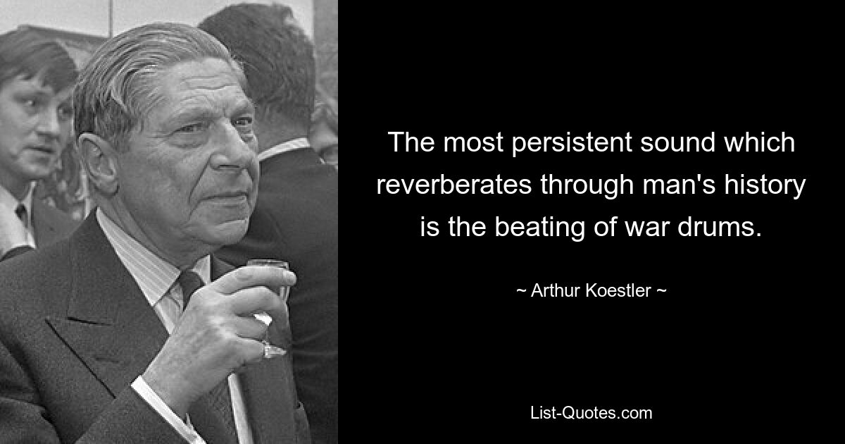 The most persistent sound which reverberates through man's history is the beating of war drums. — © Arthur Koestler