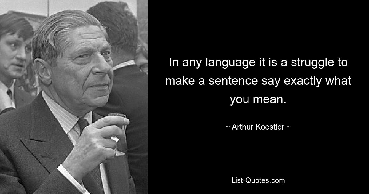 In any language it is a struggle to make a sentence say exactly what you mean. — © Arthur Koestler