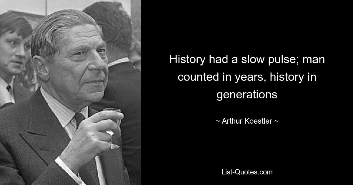 History had a slow pulse; man counted in years, history in generations — © Arthur Koestler