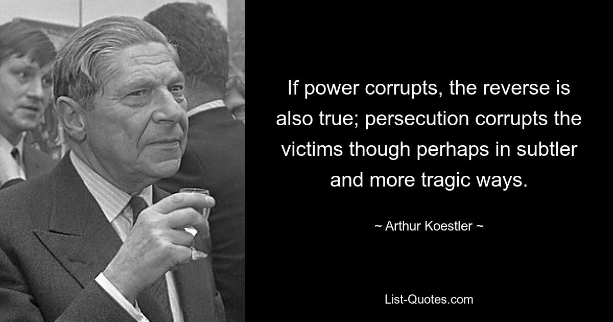 If power corrupts, the reverse is also true; persecution corrupts the victims though perhaps in subtler and more tragic ways. — © Arthur Koestler