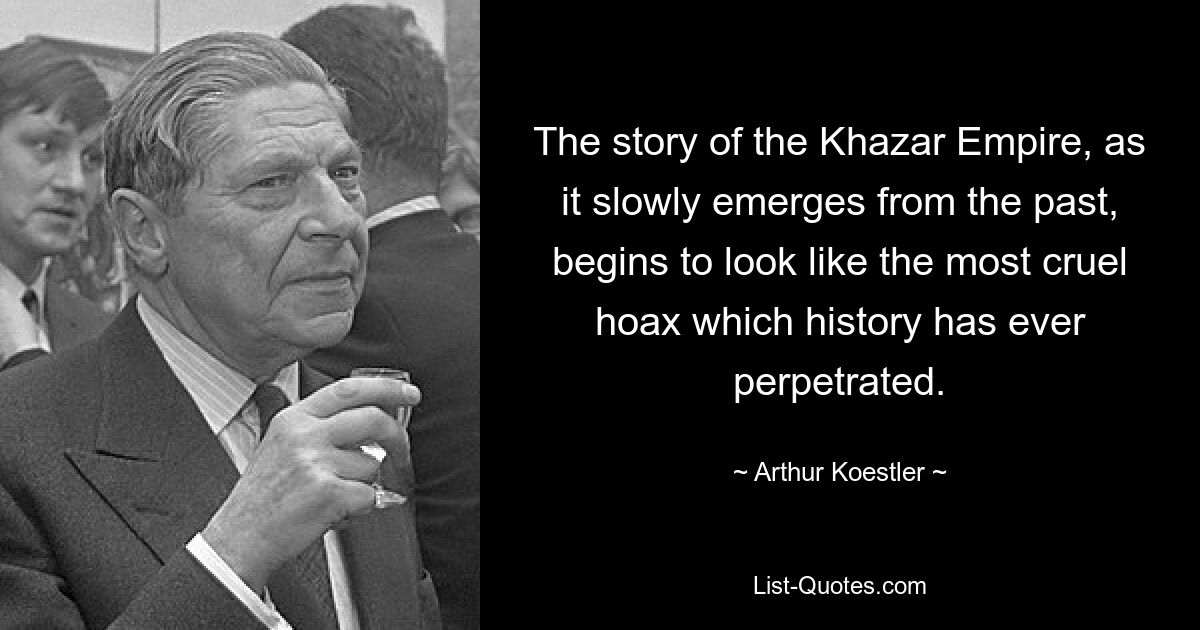 The story of the Khazar Empire, as it slowly emerges from the past, begins to look like the most cruel hoax which history has ever perpetrated. — © Arthur Koestler