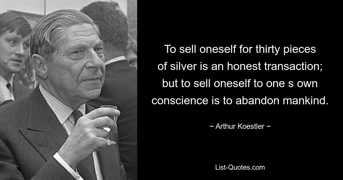 To sell oneself for thirty pieces of silver is an honest transaction; but to sell oneself to one s own conscience is to abandon mankind. — © Arthur Koestler