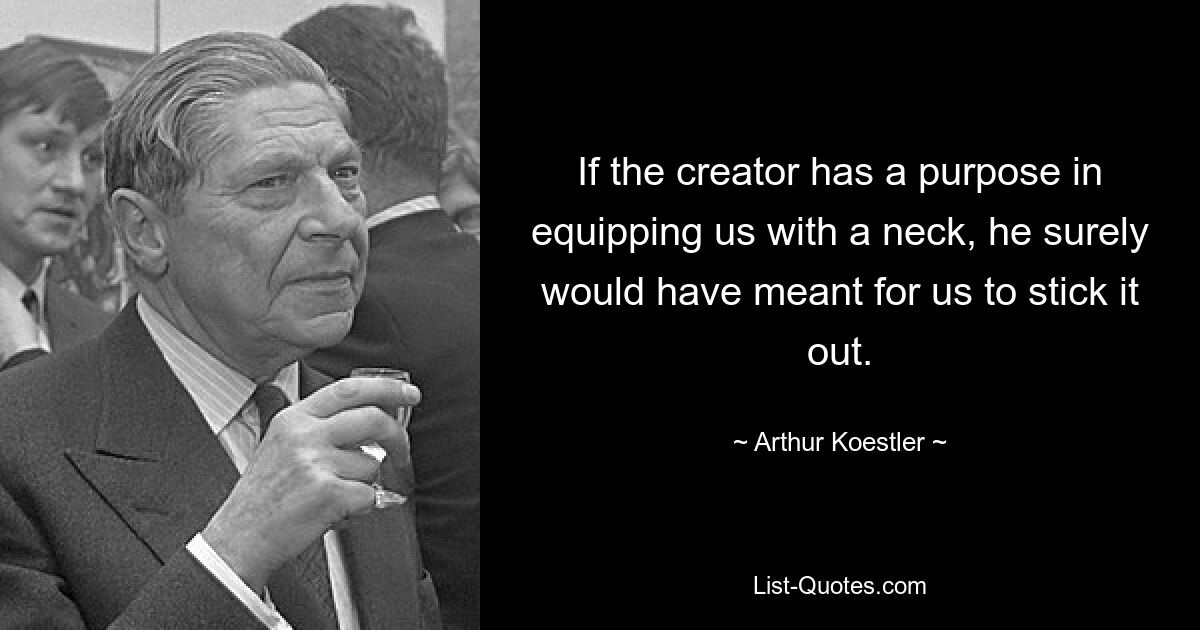 If the creator has a purpose in equipping us with a neck, he surely would have meant for us to stick it out. — © Arthur Koestler