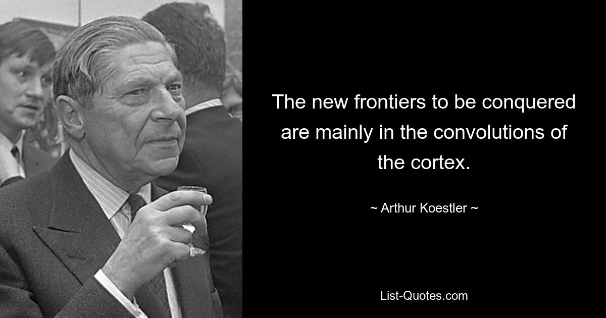 The new frontiers to be conquered are mainly in the convolutions of the cortex. — © Arthur Koestler