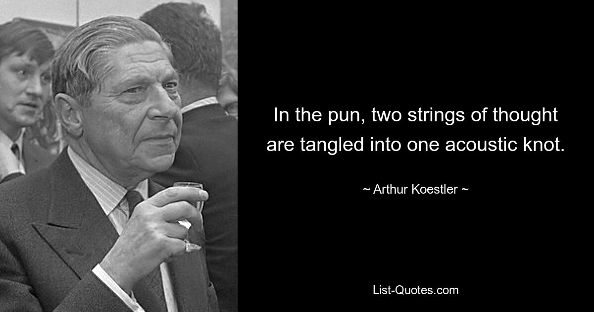 In the pun, two strings of thought are tangled into one acoustic knot. — © Arthur Koestler