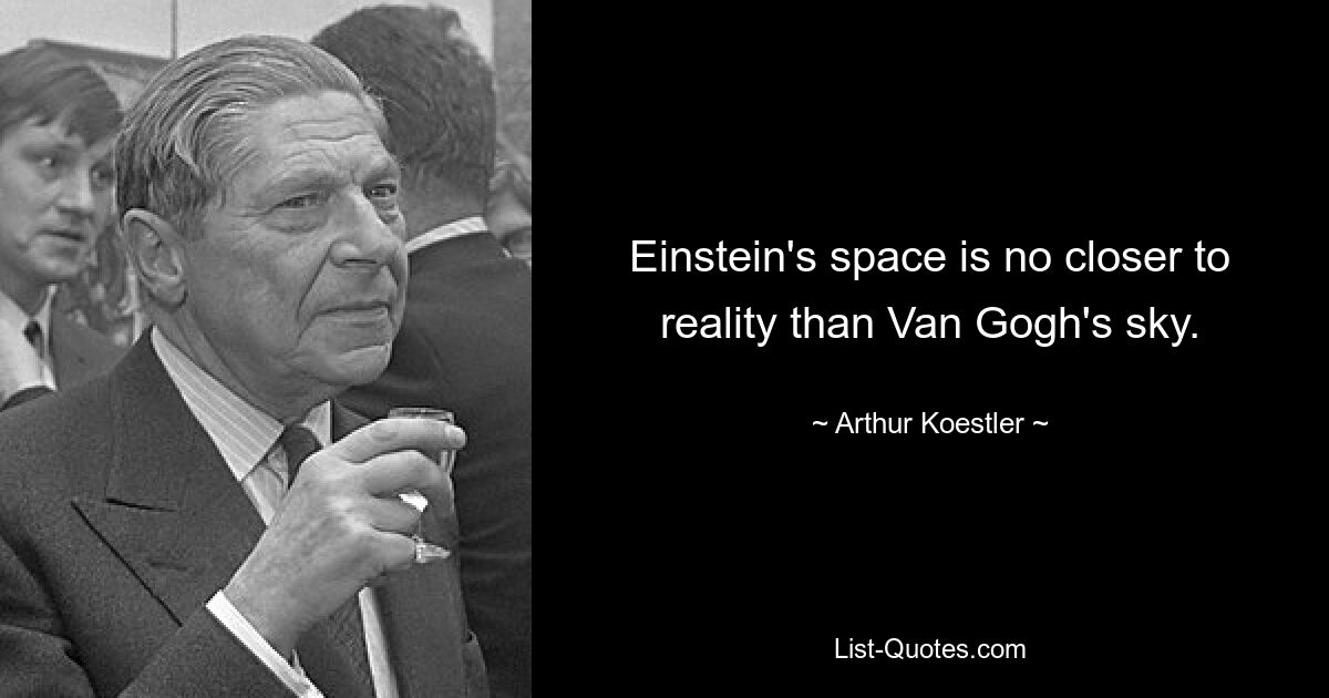 Einstein's space is no closer to reality than Van Gogh's sky. — © Arthur Koestler