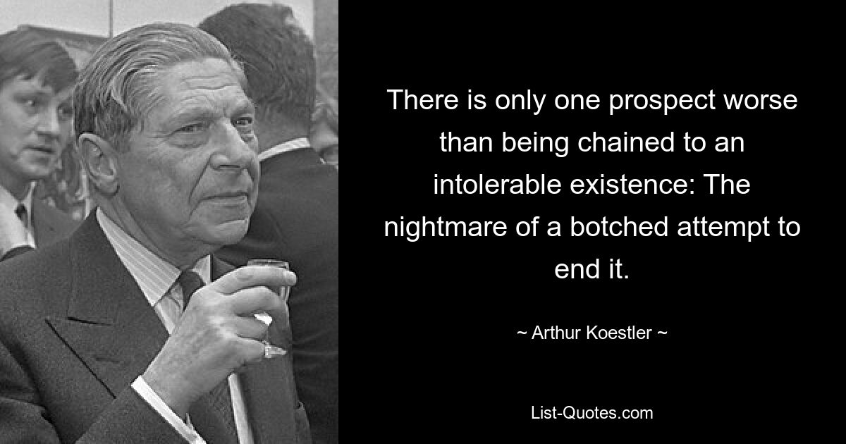 There is only one prospect worse than being chained to an intolerable existence: The nightmare of a botched attempt to end it. — © Arthur Koestler