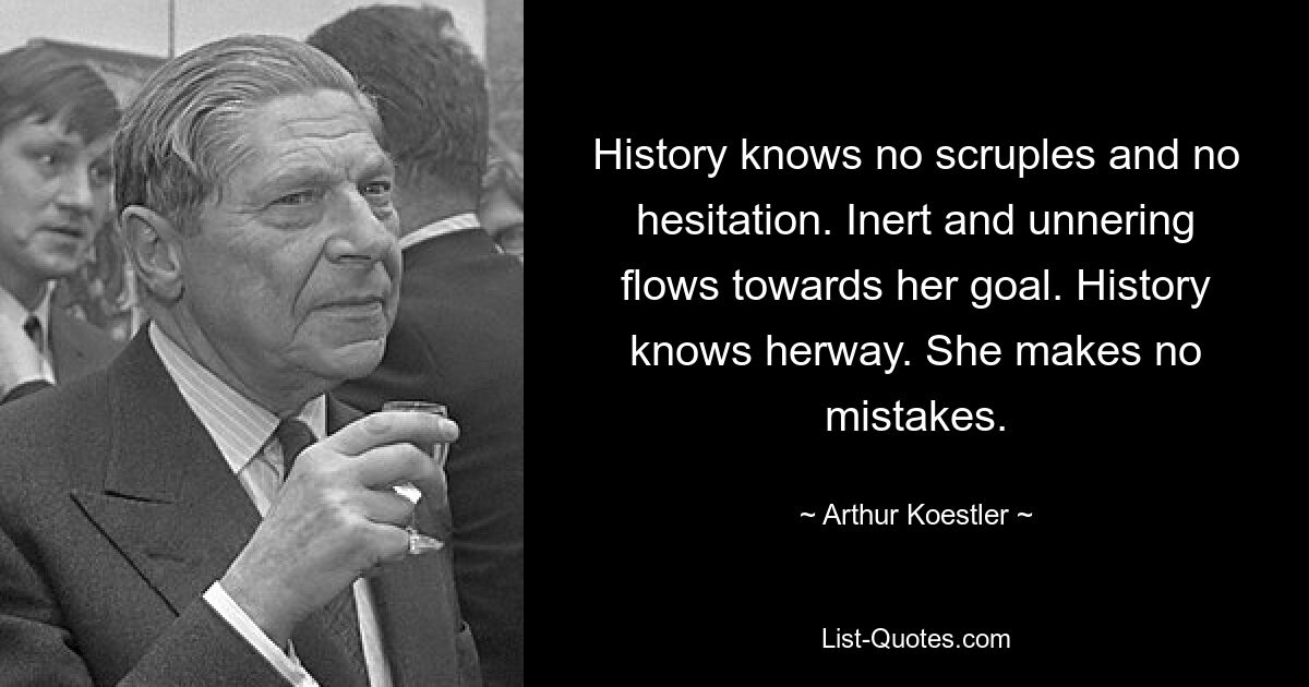 History knows no scruples and no hesitation. Inert and unnering flows towards her goal. History knows herway. She makes no mistakes. — © Arthur Koestler