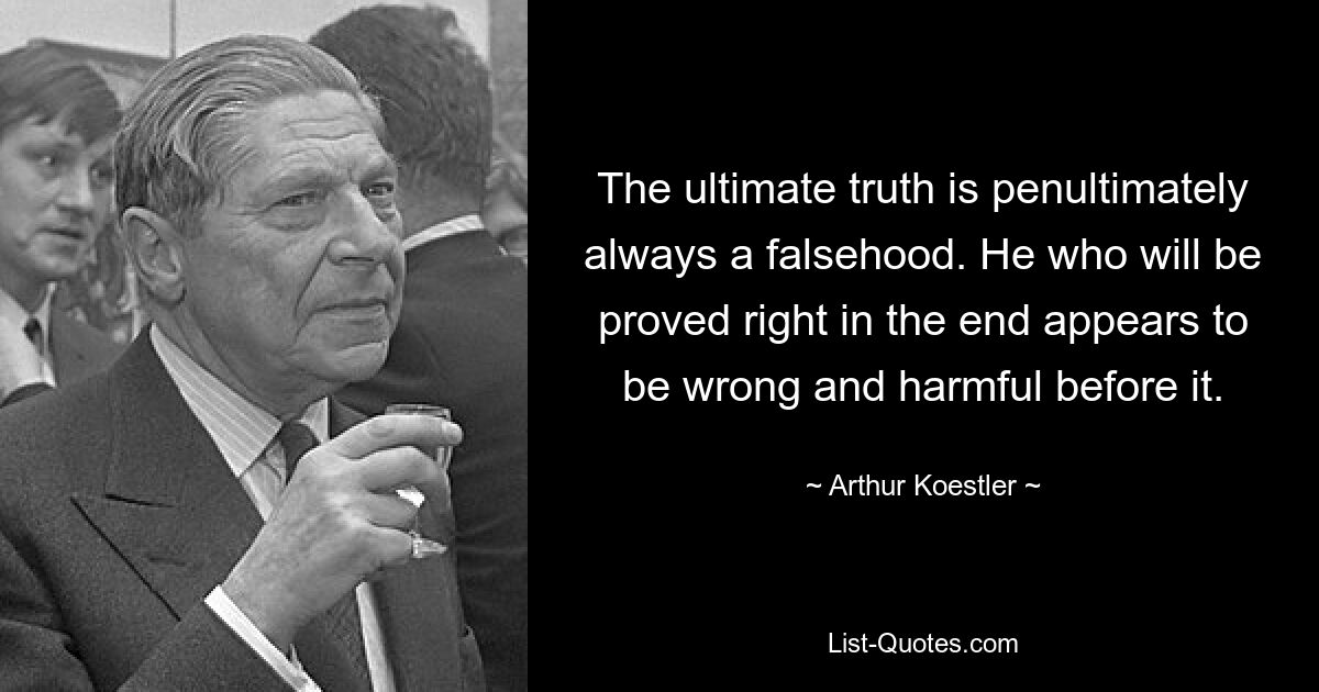 The ultimate truth is penultimately always a falsehood. He who will be proved right in the end appears to be wrong and harmful before it. — © Arthur Koestler