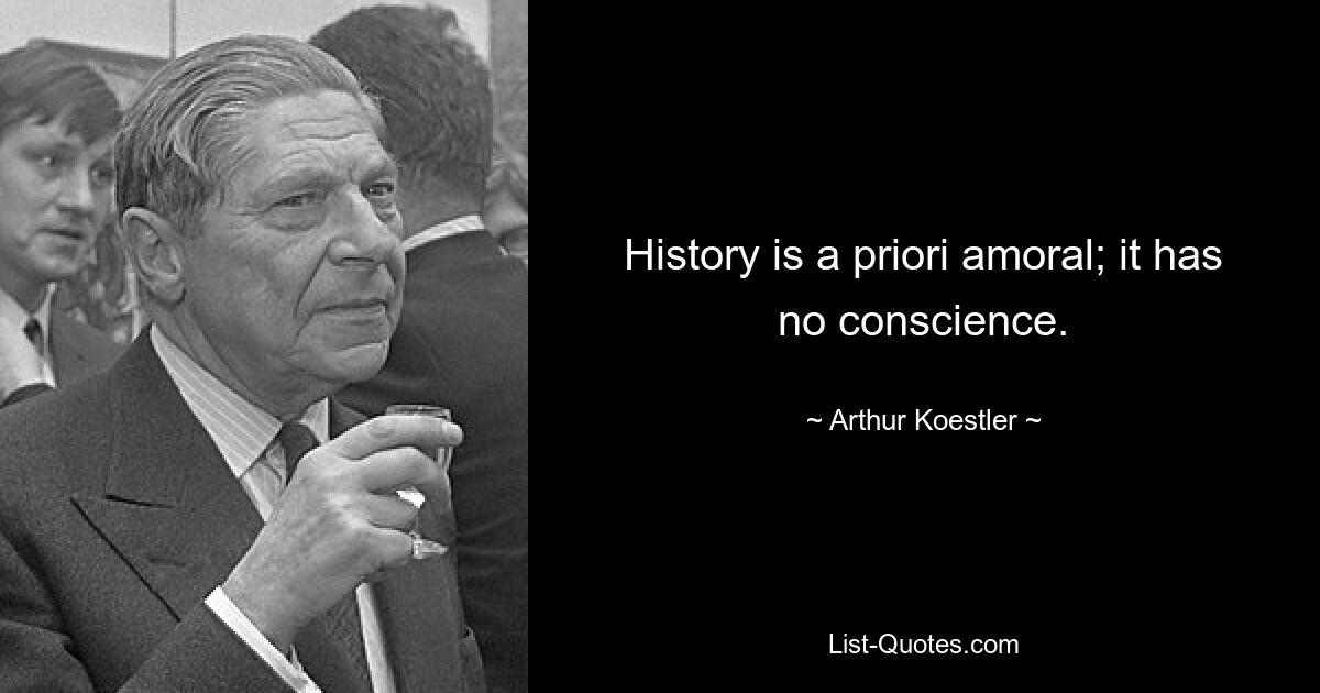 History is a priori amoral; it has no conscience. — © Arthur Koestler