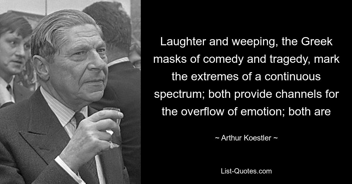 Laughter and weeping, the Greek masks of comedy and tragedy, mark the extremes of a continuous spectrum; both provide channels for the overflow of emotion; both are — © Arthur Koestler