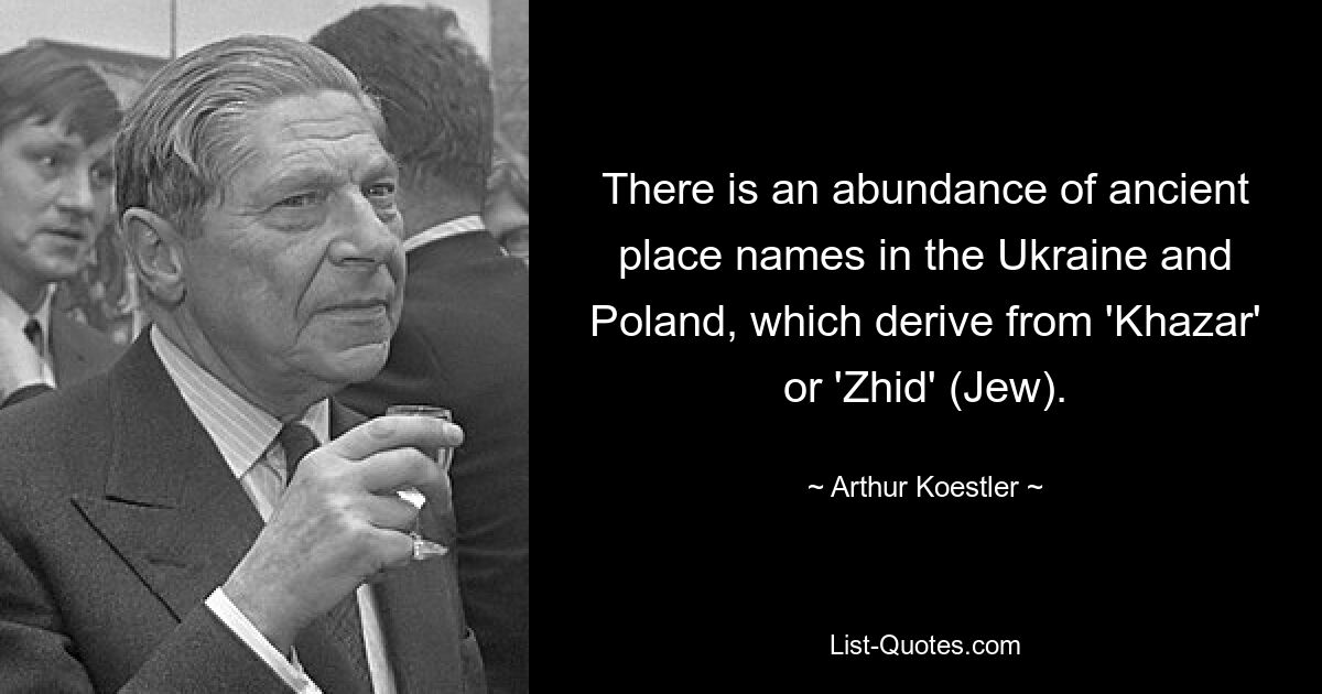 There is an abundance of ancient place names in the Ukraine and Poland, which derive from 'Khazar' or 'Zhid' (Jew). — © Arthur Koestler