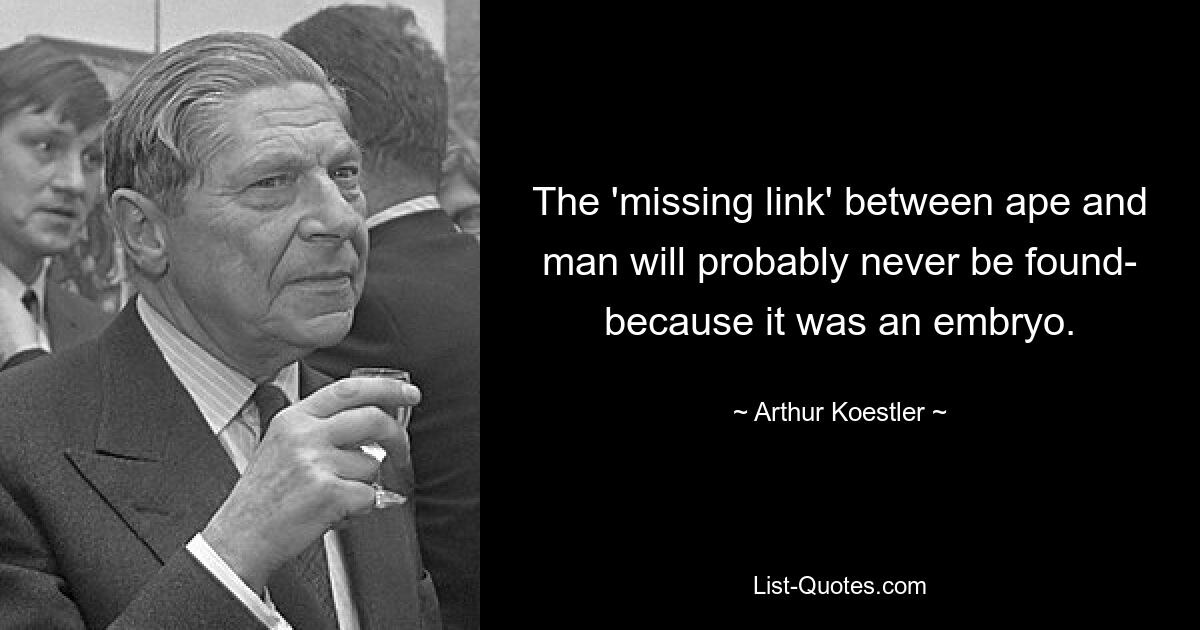 The 'missing link' between ape and man will probably never be found- because it was an embryo. — © Arthur Koestler