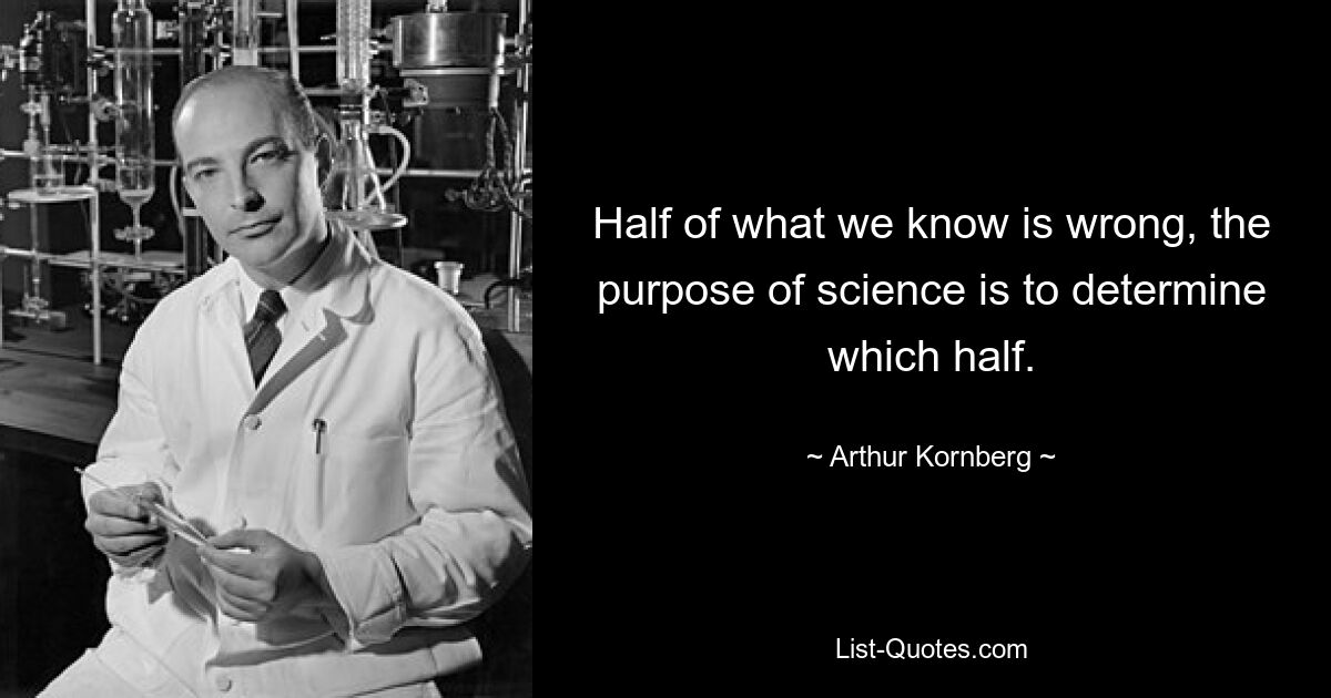 Half of what we know is wrong, the purpose of science is to determine which half. — © Arthur Kornberg