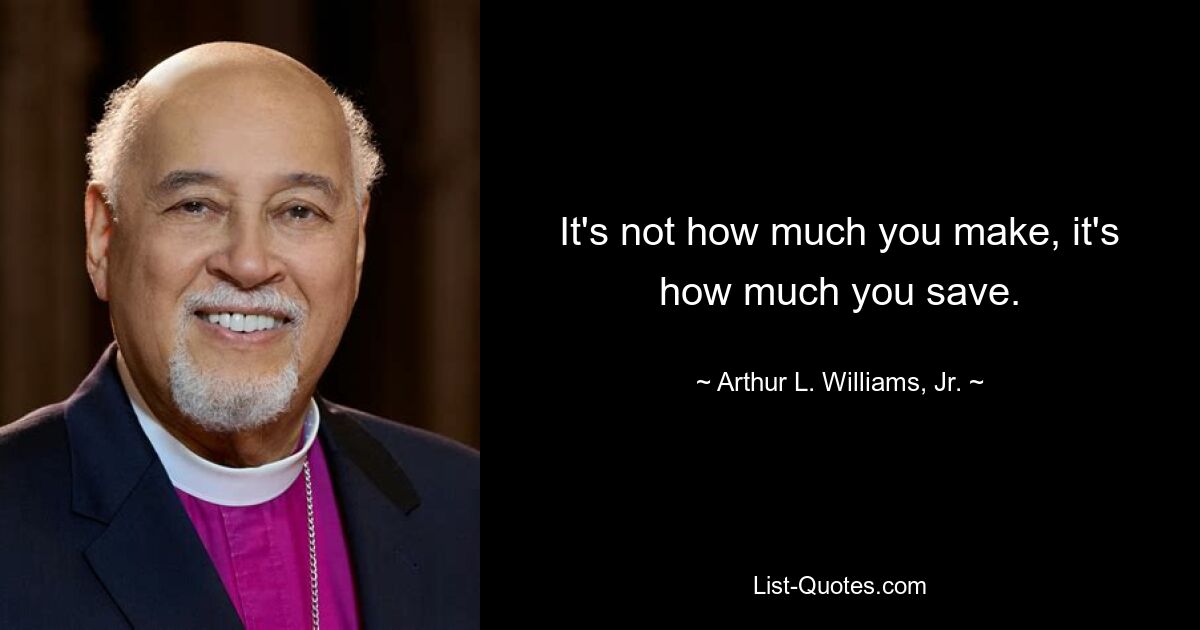 It's not how much you make, it's how much you save. — © Arthur L. Williams, Jr.