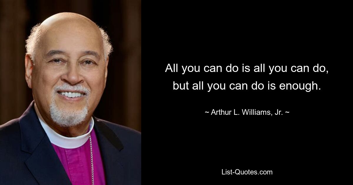 All you can do is all you can do, but all you can do is enough. — © Arthur L. Williams, Jr.