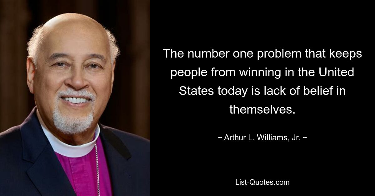 The number one problem that keeps people from winning in the United States today is lack of belief in themselves. — © Arthur L. Williams, Jr.