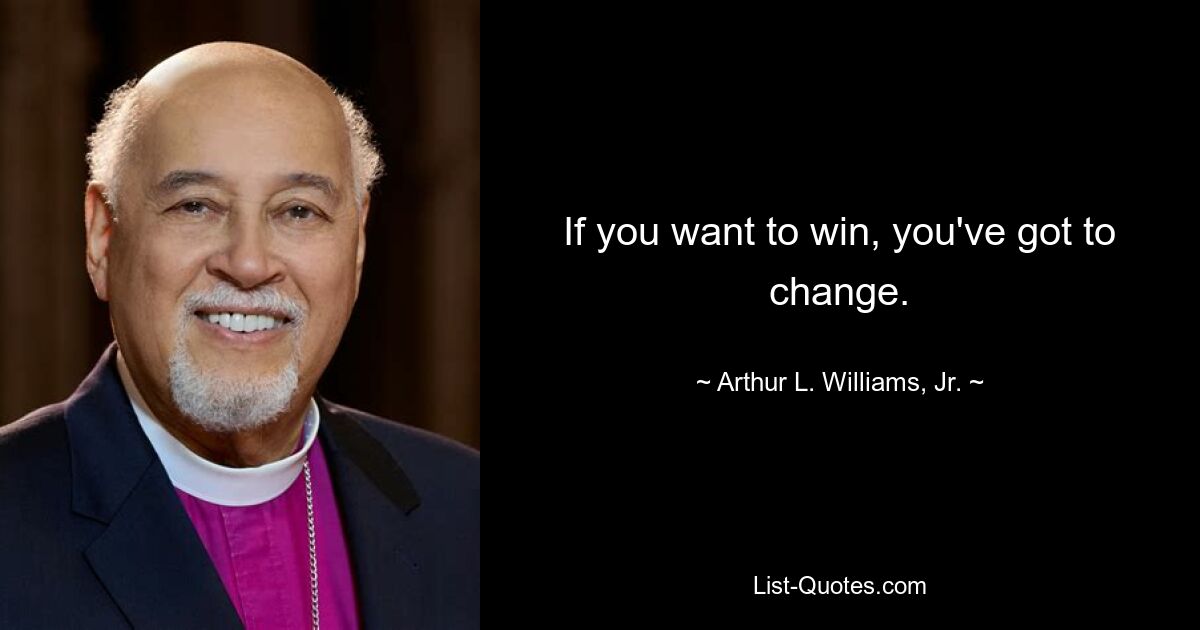 If you want to win, you've got to change. — © Arthur L. Williams, Jr.