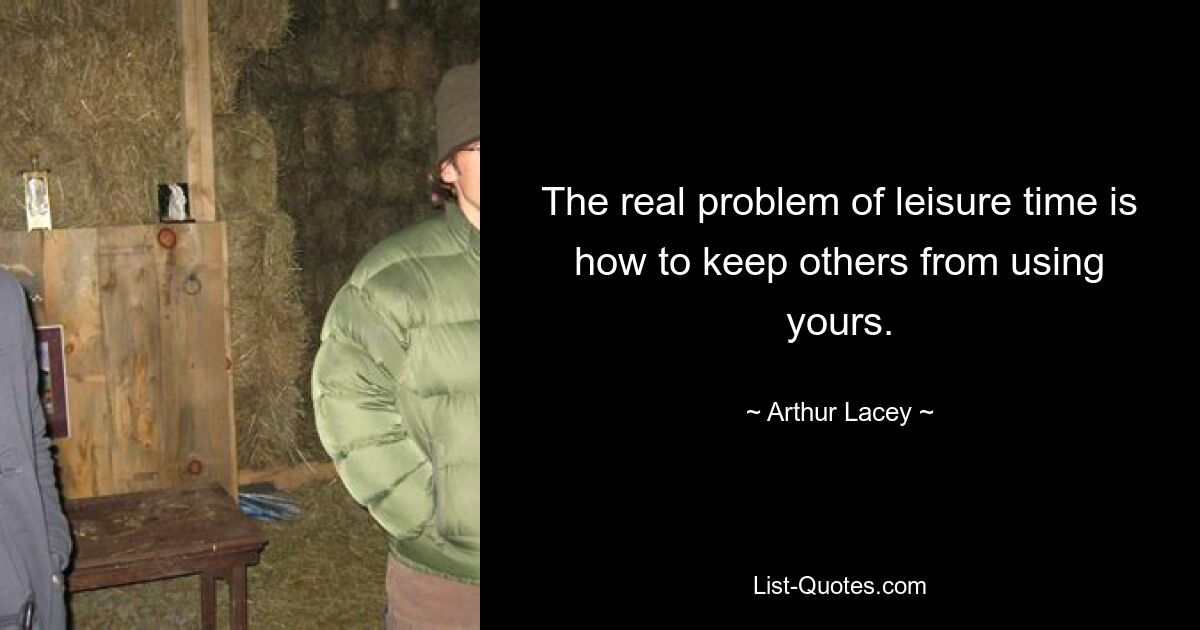 The real problem of leisure time is how to keep others from using yours. — © Arthur Lacey