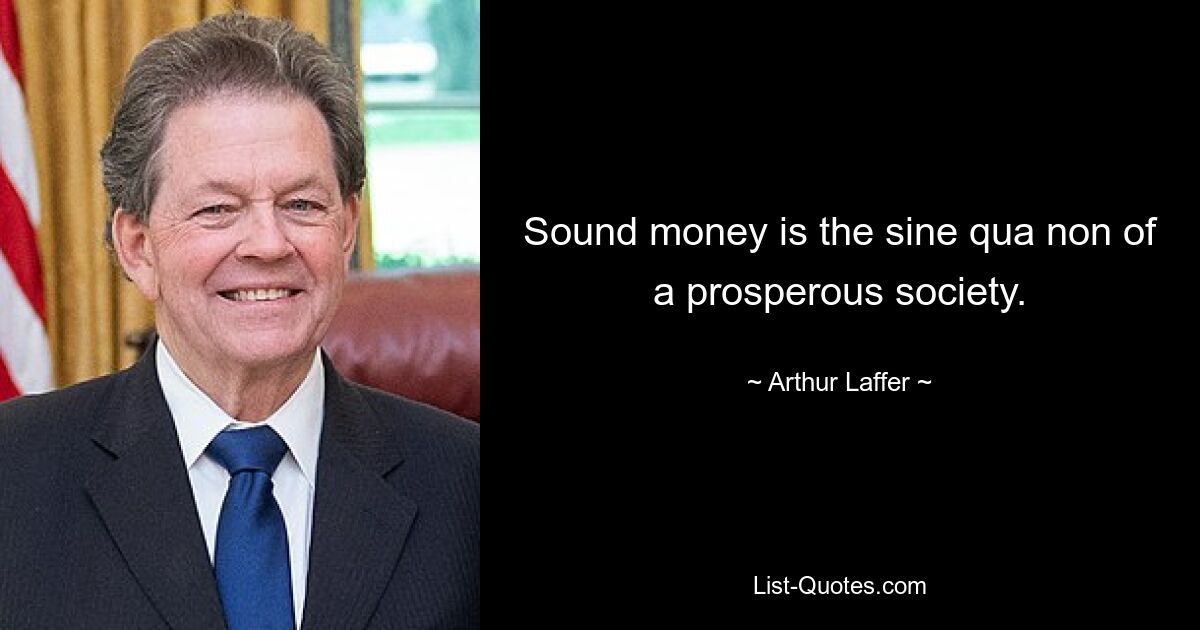 Sound money is the sine qua non of a prosperous society. — © Arthur Laffer