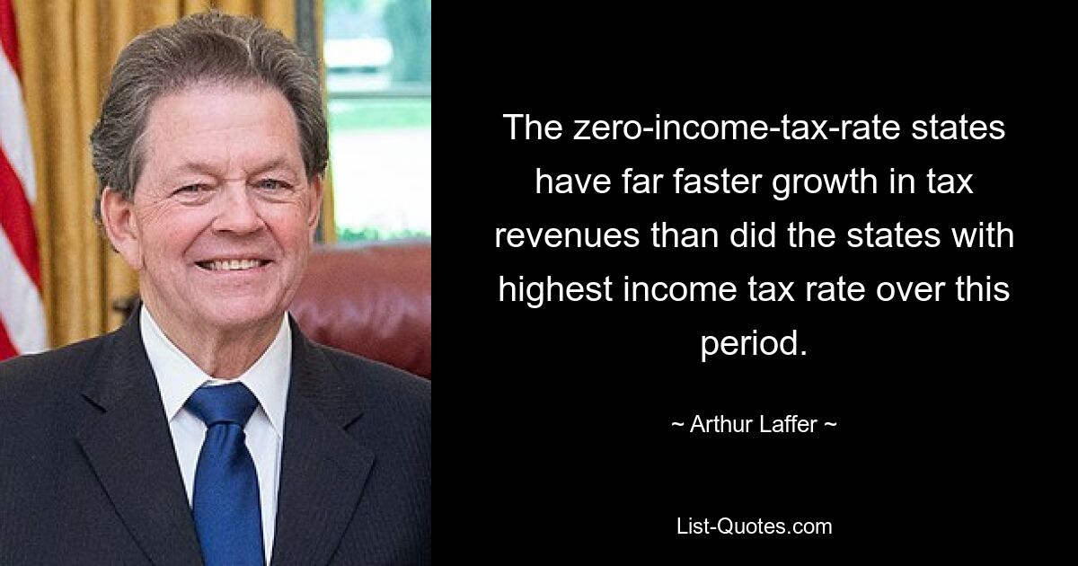 The zero-income-tax-rate states have far faster growth in tax revenues than did the states with highest income tax rate over this period. — © Arthur Laffer