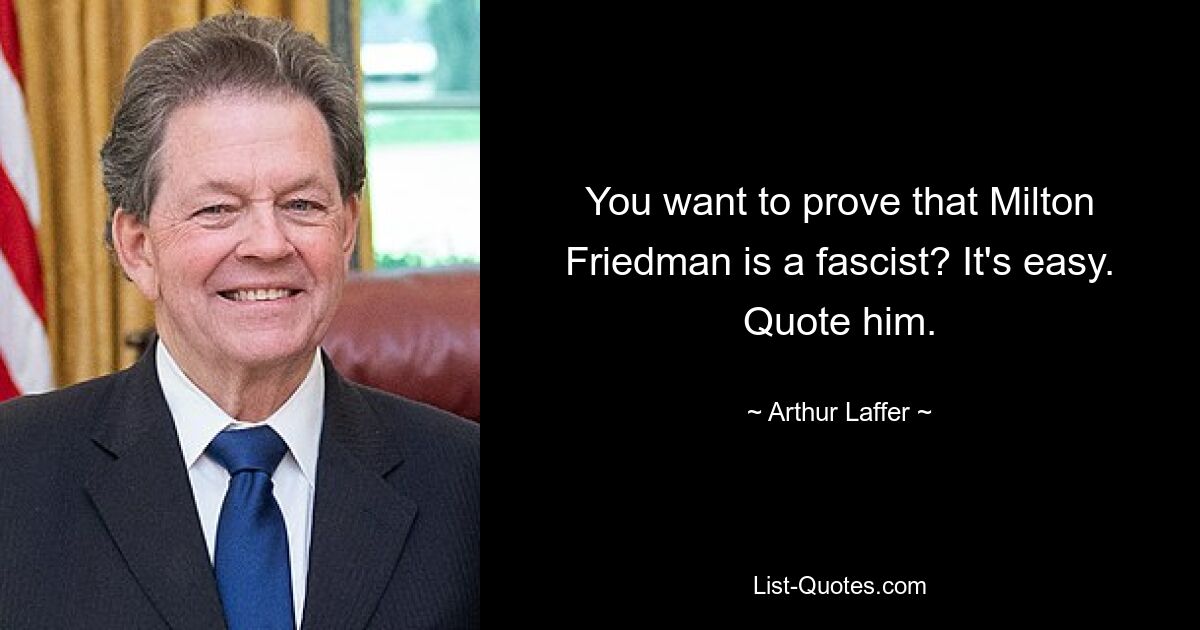 You want to prove that Milton Friedman is a fascist? It's easy. Quote him. — © Arthur Laffer