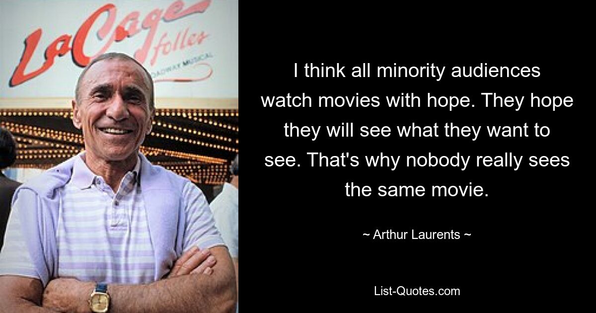 I think all minority audiences watch movies with hope. They hope they will see what they want to see. That's why nobody really sees the same movie. — © Arthur Laurents