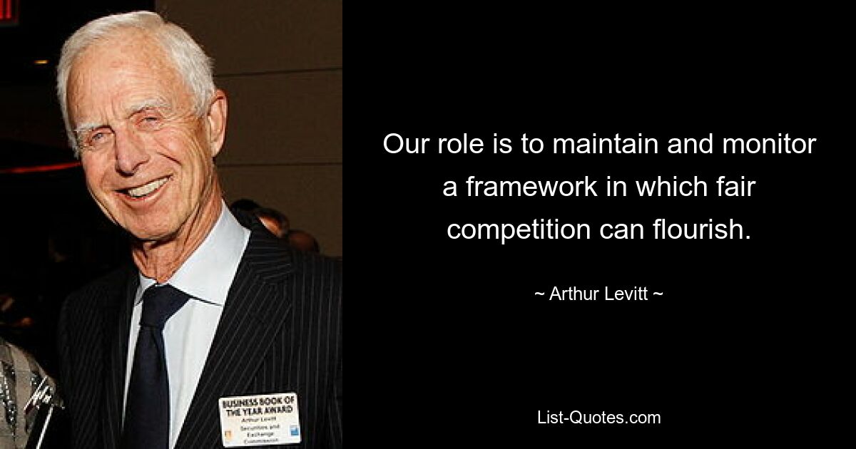 Our role is to maintain and monitor a framework in which fair competition can flourish. — © Arthur Levitt