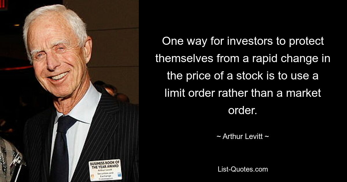 One way for investors to protect themselves from a rapid change in the price of a stock is to use a limit order rather than a market order. — © Arthur Levitt