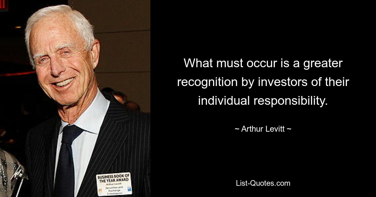 What must occur is a greater recognition by investors of their individual responsibility. — © Arthur Levitt