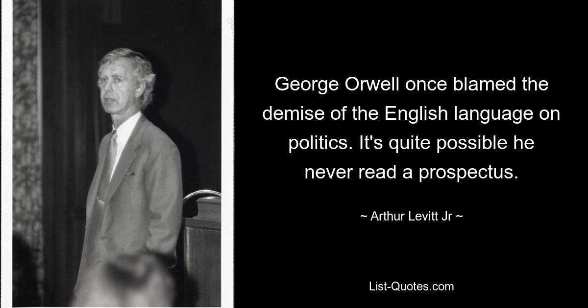 George Orwell once blamed the demise of the English language on politics. It's quite possible he never read a prospectus. — © Arthur Levitt Jr