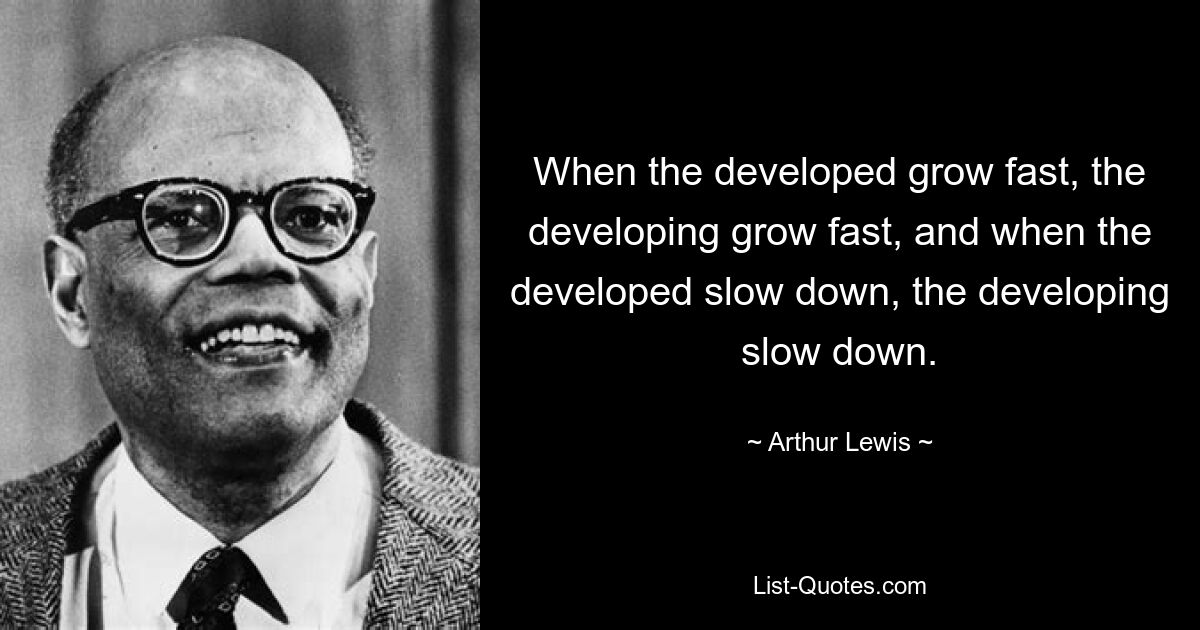 Wenn die Entwicklung schnell wächst, wachsen die Entwicklungen schnell, und wenn die Entwicklung langsamer wird, verlangsamt sich die Entwicklung. — © Arthur Lewis 