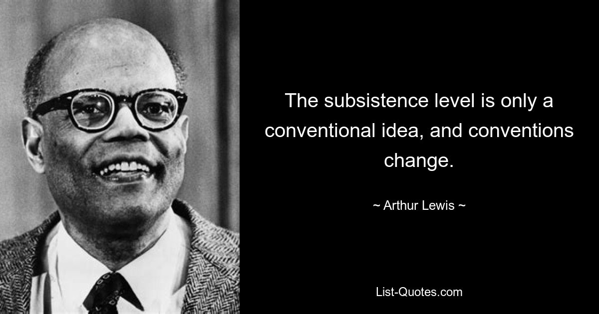 The subsistence level is only a conventional idea, and conventions change. — © Arthur Lewis