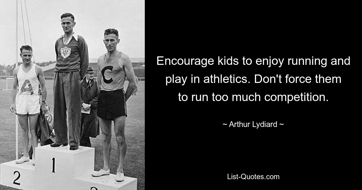 Encourage kids to enjoy running and play in athletics. Don't force them to run too much competition. — © Arthur Lydiard