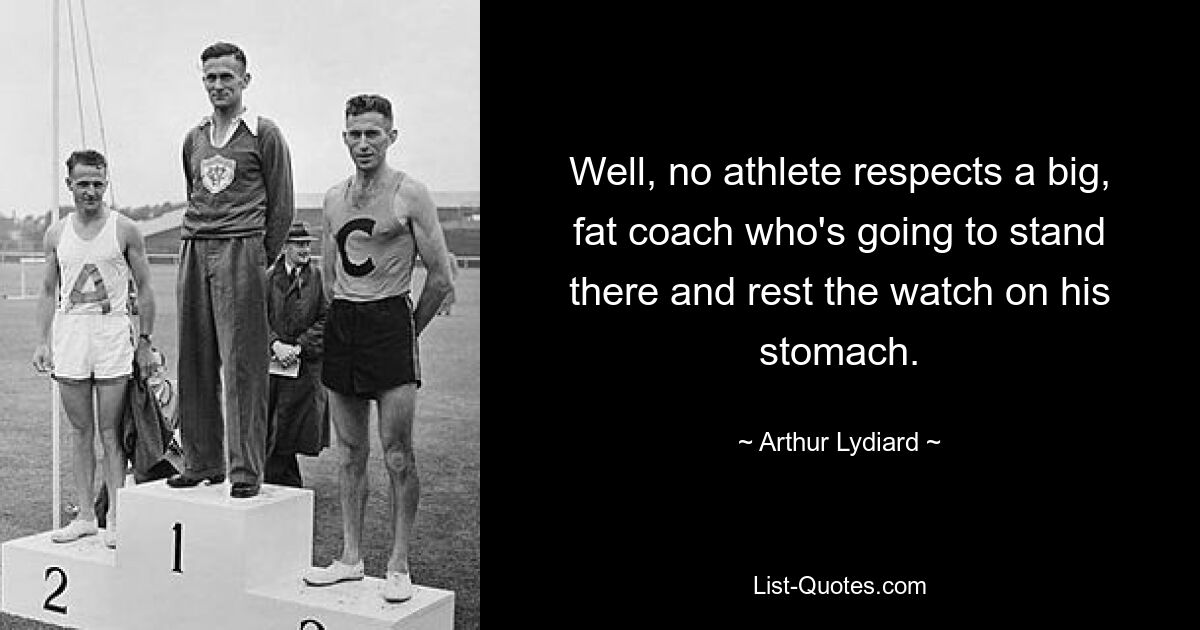 Well, no athlete respects a big, fat coach who's going to stand there and rest the watch on his stomach. — © Arthur Lydiard