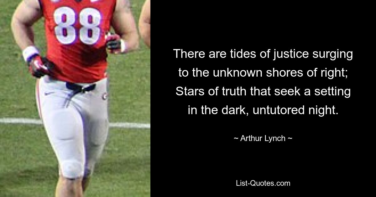 There are tides of justice surging to the unknown shores of right; Stars of truth that seek a setting in the dark, untutored night. — © Arthur Lynch