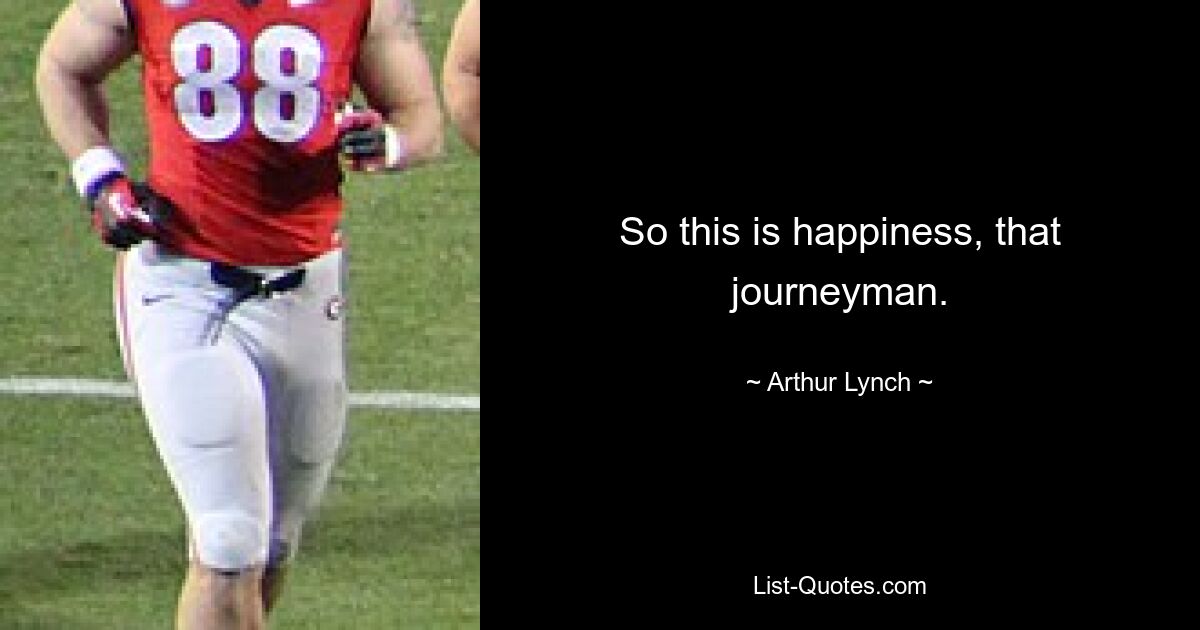 So this is happiness, that journeyman. — © Arthur Lynch