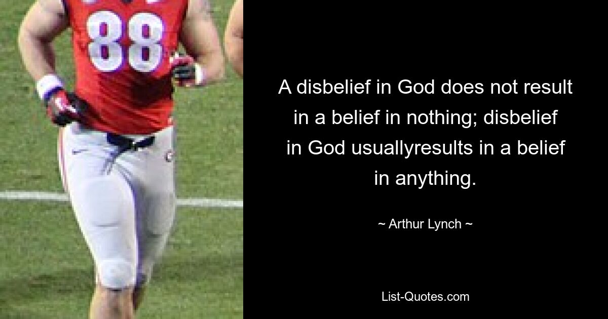 A disbelief in God does not result in a belief in nothing; disbelief in God usuallyresults in a belief in anything. — © Arthur Lynch