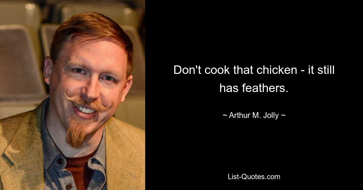 Don't cook that chicken - it still has feathers. — © Arthur M. Jolly