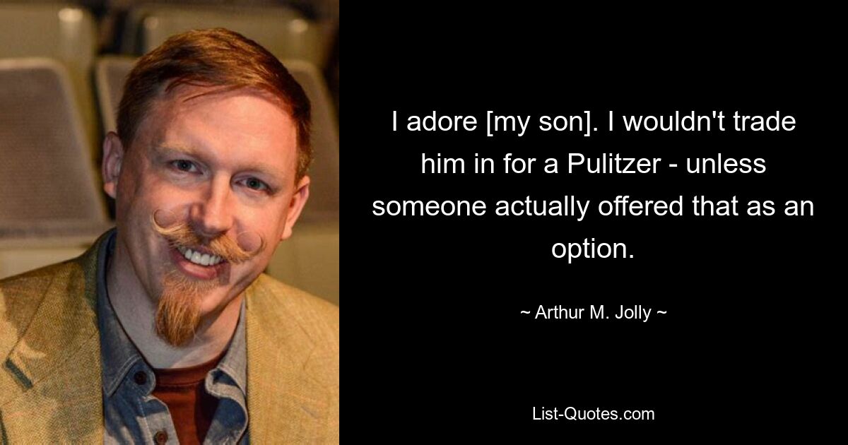 I adore [my son]. I wouldn't trade him in for a Pulitzer - unless someone actually offered that as an option. — © Arthur M. Jolly