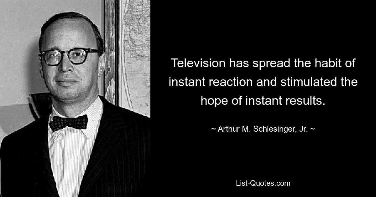 Television has spread the habit of instant reaction and stimulated the hope of instant results. — © Arthur M. Schlesinger, Jr.